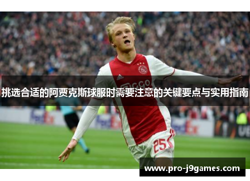 挑选合适的阿贾克斯球服时需要注意的关键要点与实用指南