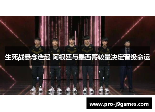 生死战悬念迭起 阿根廷与墨西哥较量决定晋级命运 生死战悬念迭起 阿根廷与墨西哥较量决定晋级命运