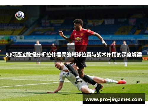 如何通过数据分析拉什福德的踢球位置与战术作用的深度解读