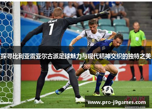 探寻比利亚雷亚尔古派足球魅力与现代精神交织的独特之美