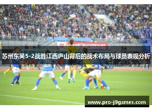 苏州东吴5-2战胜江西庐山背后的战术布局与球员表现分析 苏州东吴5-2战胜江西庐山背后的战术布局与球员表现分析