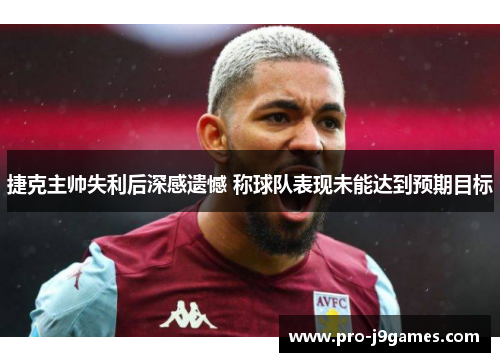 捷克主帅失利后深感遗憾 称球队表现未能达到预期目标 捷克主帅失利后深感遗憾 称球队表现未能达到预期目标
