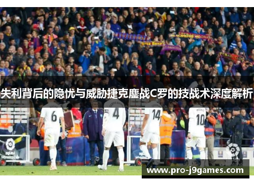 失利背后的隐忧与威胁捷克鏖战C罗的技战术深度解析