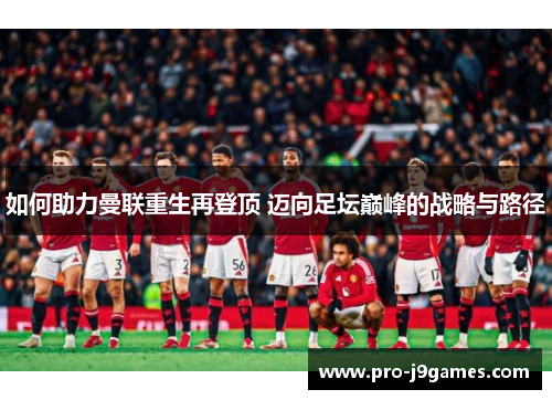 如何助力曼联重生再登顶 迈向足坛巅峰的战略与路径