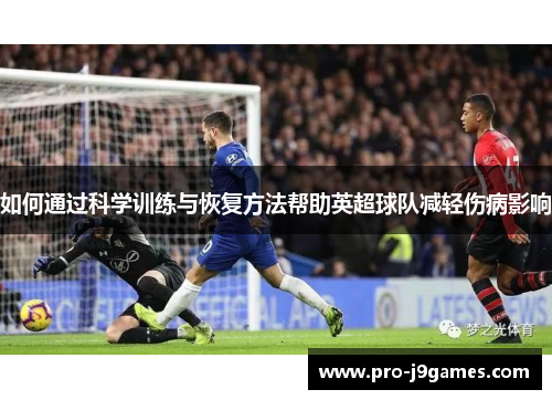 如何通过科学训练与恢复方法帮助英超球队减轻伤病影响 如何通过科学训练与恢复方法帮助英超球队减轻伤病影响