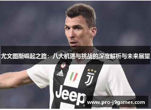尤文图斯崛起之路:八大机遇与挑战的深度解析与未来展望 尤文图斯崛起之路:八大机遇与挑战的深度解析与未来展望