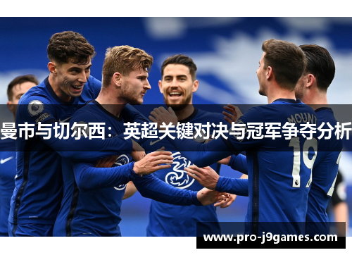 曼市与切尔西:英超关键对决与冠军争夺分析 曼市与切尔西:英超关键对决与冠军争夺分析