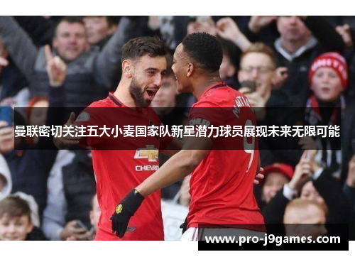 曼联密切关注五大小麦国家队新星潜力球员展现未来无限可能 曼联密切关注五大小麦国家队新星潜力球员展现未来无限可能