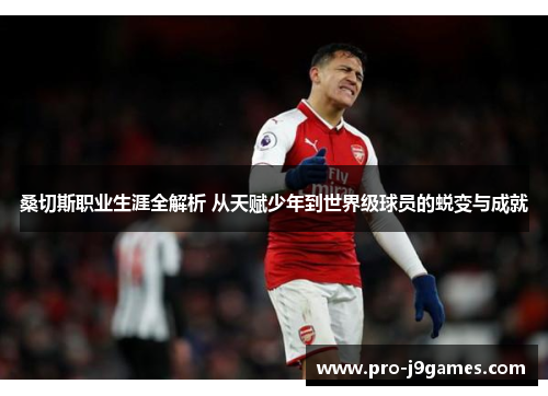 桑切斯职业生涯全解析 从天赋少年到世界级球员的蜕变与成就 桑切斯职业生涯全解析 从天赋少年到世界级球员的蜕变与成就