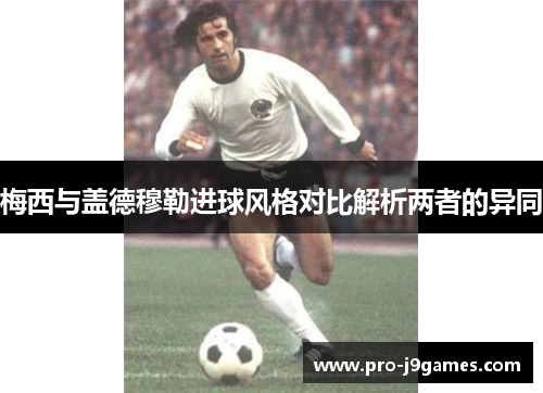 梅西与盖德穆勒进球风格对比解析两者的异同 梅西与盖德穆勒进球风格对比解析两者的异同
