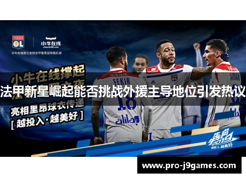 法甲新星崛起能否挑战外援主导地位引发热议 法甲新星崛起能否挑战外援主导地位引发热议