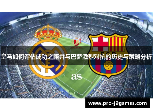 皇马如何评估成功之路并与巴萨激烈对抗的历史与策略分析 皇马如何评估成功之路并与巴萨激烈对抗的历史与策略分析