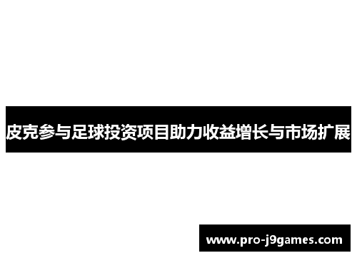 皮克参与足球投资项目助力收益增长与市场扩展 皮克参与足球投资项目助力收益增长与市场扩展