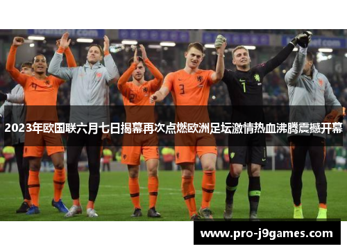2023年欧国联六月七日揭幕再次点燃欧洲足坛激情热血沸腾震撼开幕 2023年欧国联六月七日揭幕再次点燃欧洲足坛激情热血沸腾震撼开幕