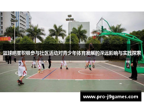 篮球明星积极参与社区活动对青少年体育发展的深远影响与实践探索 篮球明星积极参与社区活动对青少年体育发展的深远影响与实践探索