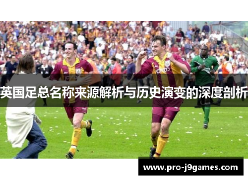 英国足总名称来源解析与历史演变的深度剖析 英国足总名称来源解析与历史演变的深度剖析
