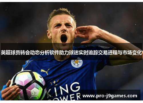 英超球员转会动态分析软件助力球迷实时追踪交易进程与市场变化 英超球员转会动态分析软件助力球迷实时追踪交易进程与市场变化