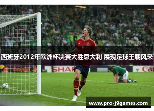 西班牙2012年欧洲杯决赛大胜意大利 展现足球王朝风采 西班牙2012年欧洲杯决赛大胜意大利 展现足球王朝风采