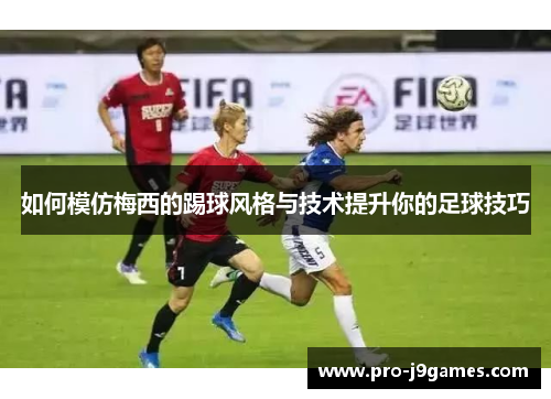 如何模仿梅西的踢球风格与技术提升你的足球技巧 如何模仿梅西的踢球风格与技术提升你的足球技巧