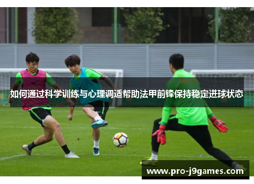 如何通过科学训练与心理调适帮助法甲前锋保持稳定进球状态 如何通过科学训练与心理调适帮助法甲前锋保持稳定进球状态