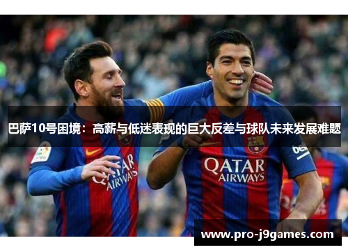 巴萨10号困境：高薪与低迷表现的巨大反差与球队未来发展难题