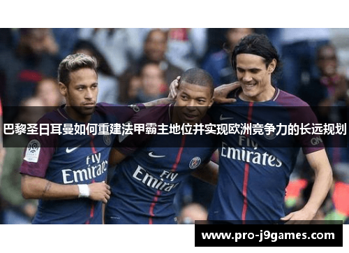 巴黎圣日耳曼如何重建法甲霸主地位并实现欧洲竞争力的长远规划