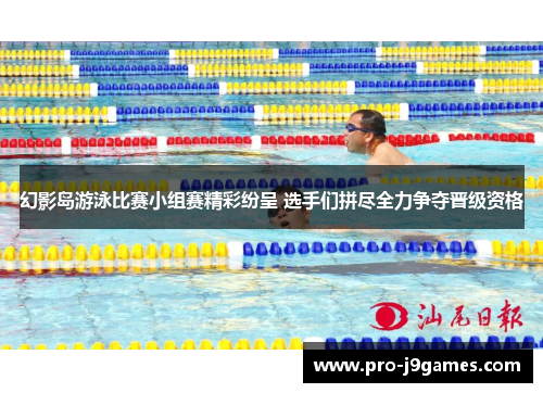 幻影岛游泳比赛小组赛精彩纷呈 选手们拼尽全力争夺晋级资格