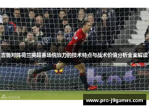 吉鲁对阵荷兰英超赛场统治力的技术特点与战术价值分析全面解读