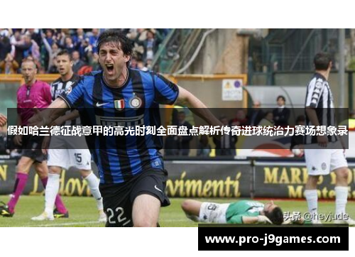 假如哈兰德征战意甲的高光时刻全面盘点解析传奇进球统治力赛场想象录