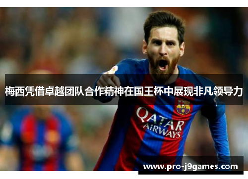 梅西凭借卓越团队合作精神在国王杯中展现非凡领导力