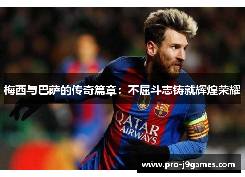 梅西与巴萨的传奇篇章:不屈斗志铸就辉煌荣耀 梅西与巴萨的传奇篇章:不屈斗志铸就辉煌荣耀