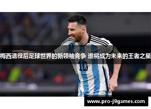 梅西退役后足球世界的新领袖竞争 谁将成为未来的王者之星