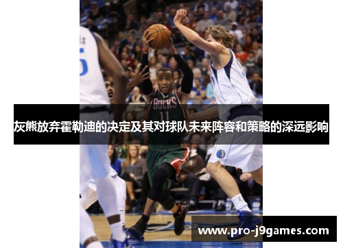 灰熊放弃霍勒迪的决定及其对球队未来阵容和策略的深远影响