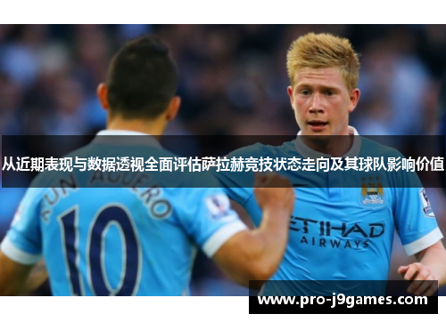 从近期表现与数据透视全面评估萨拉赫竞技状态走向及其球队影响价值