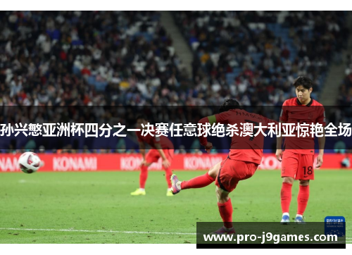 孙兴慜亚洲杯四分之一决赛任意球绝杀澳大利亚惊艳全场