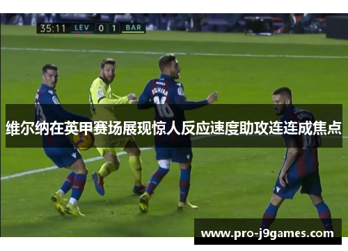 维尔纳在英甲赛场展现惊人反应速度助攻连连成焦点