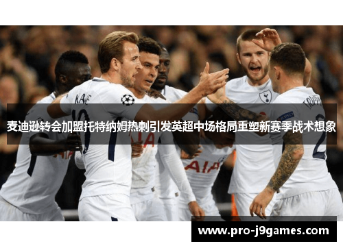 麦迪逊转会加盟托特纳姆热刺引发英超中场格局重塑新赛季战术想象
